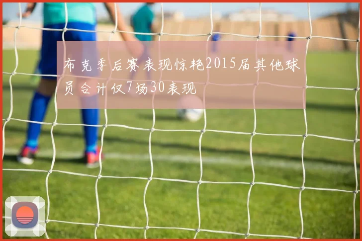 布克季后赛表现惊艳2015届其他球员合计仅7场30表现