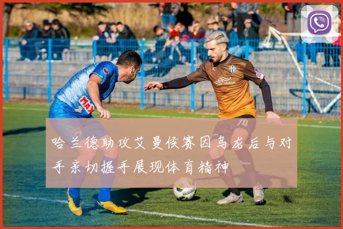 哈兰德助攻艾曼侯赛因乌龙后与对手亲切握手展现体育精神