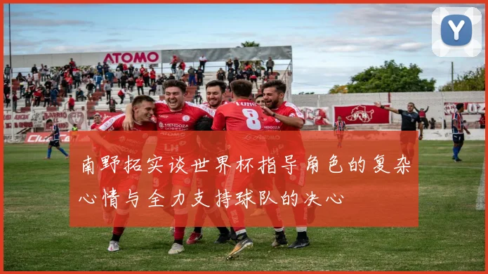 南野拓实谈世界杯指导角色的复杂心情与全力支持球队的决心