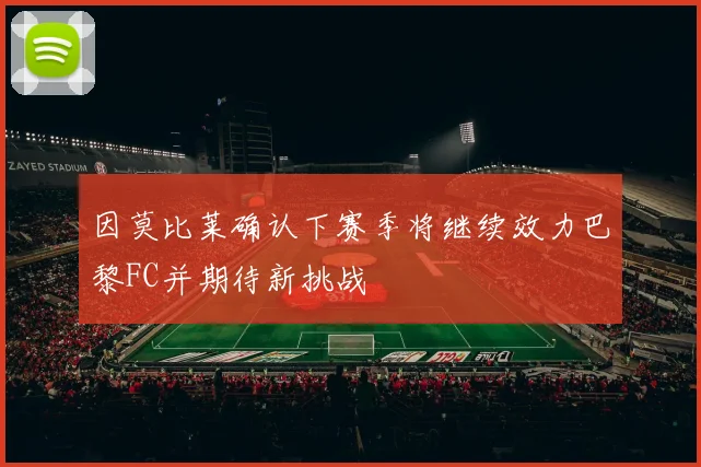 因莫比莱确认下赛季将继续效力巴黎FC并期待新挑战