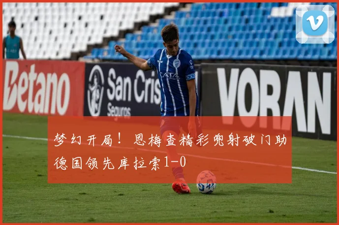 梦幻开局！恩梅查精彩兜射破门助德国领先库拉索1-0